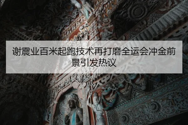 谢震业百米起跑技术再打磨全运会冲金前景引发热议